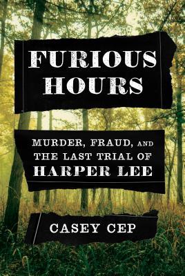 Furious Hours - Murder, Fraud, and the Last Trial of Harper Lee by Casey Cep