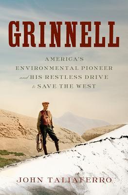 Grinnell:  America's Environmental Pioneer and His Restless Drive to Save the West by John Taliaferro